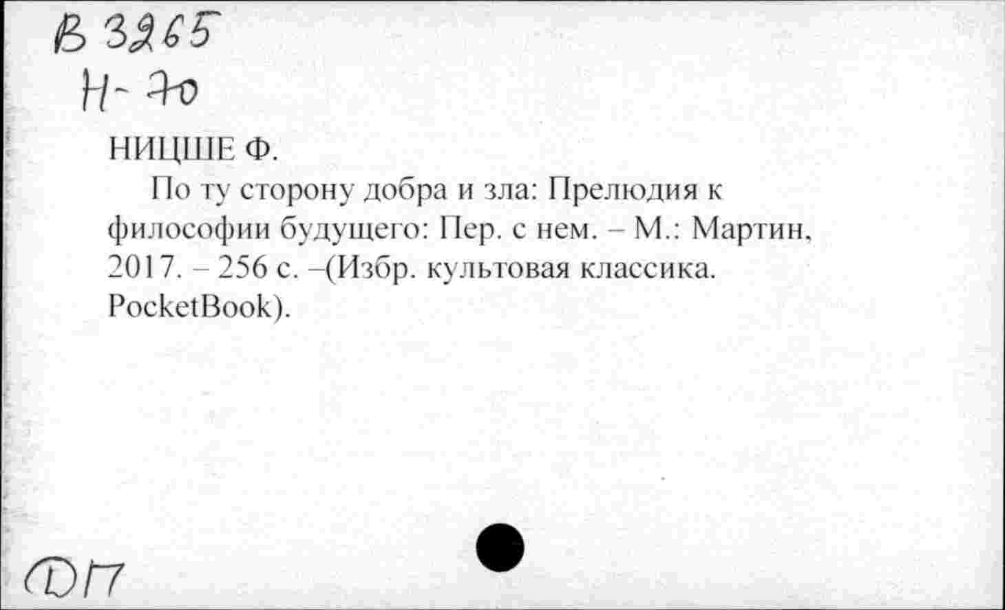 ﻿
НИЦШЕ Ф.
По ту сторону добра и зла: Прелюдия к философии будущего: Пер. с нем. - М.: Мартин, 2017. - 256 с. -(Избр. культовая классика. Роске1Воок).